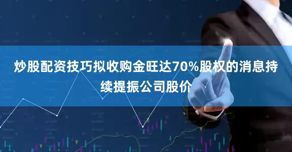 炒股配资技巧拟收购金旺达70%股权的消息持续提振公司股价