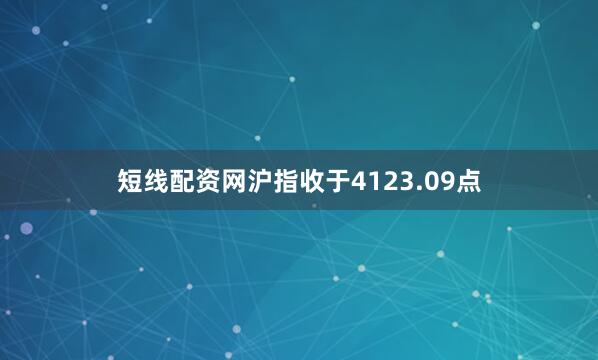 短线配资网沪指收于4123.09点