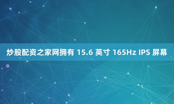 炒股配资之家网拥有 15.6 英寸 165Hz IPS 屏幕
