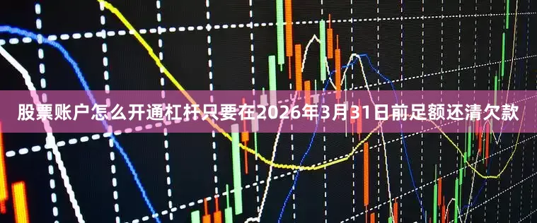 股票账户怎么开通杠杆只要在2026年3月31日前足额还清欠款