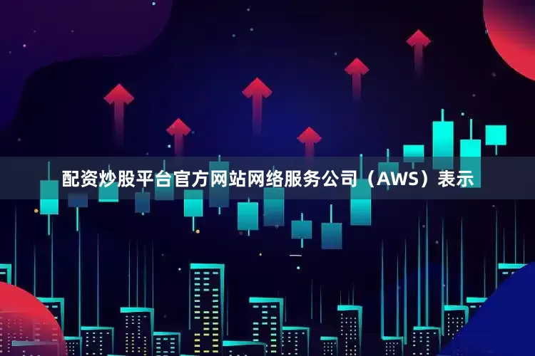 配资炒股平台官方网站网络服务公司（AWS）表示
