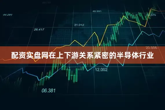 配资实盘网在上下游关系紧密的半导体行业